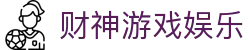 财神游戏娱乐|财神网上娱乐_财神中文站旗舰网站app登录旗舰厅注册平台欢迎您